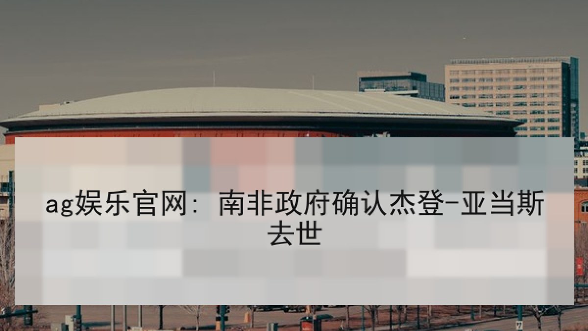 ag娱乐官网: 南非政府确认杰登-亚当斯去世 ag娱乐官网: 南非政府确认杰登-亚当斯去世