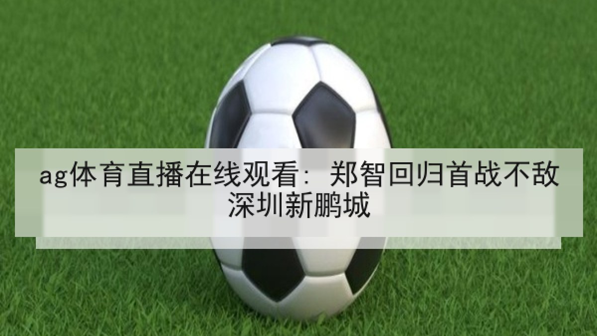ag体育直播在线观看: 郑智回归首战不敌深圳新鹏城 ag体育直播在线观看: 郑智回归首战不敌深圳新鹏城